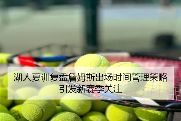 湖人夏训复盘詹姆斯出场时间管理策略引发新赛季关注