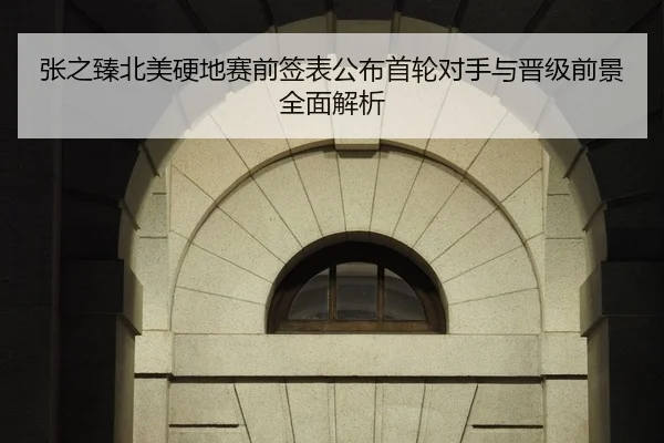 张之臻北美硬地赛前签表公布首轮对手与晋级前景全面解析