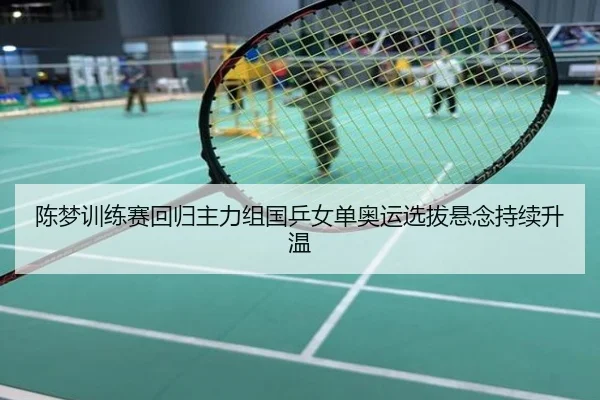 陈梦训练赛回归主力组国乒女单奥运选拔悬念持续升温