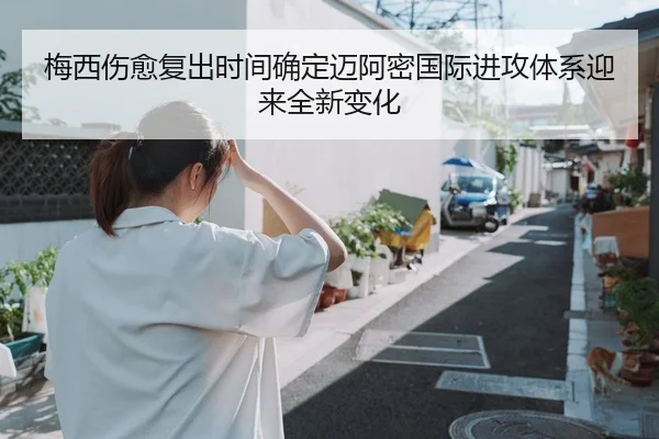梅西伤愈复出时间确定迈阿密国际进攻体系迎来全新变化
