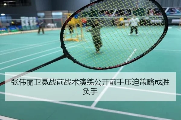 张伟丽卫冕战前战术演练公开前手压迫策略成胜负手