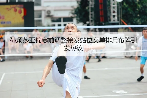 孙颖莎亚锦赛前调整接发站位女单排兵布阵引发热议