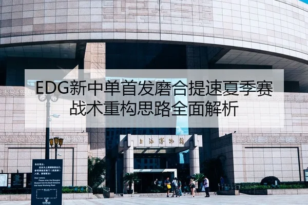 EDG新中单首发磨合提速夏季赛战术重构思路全面解析