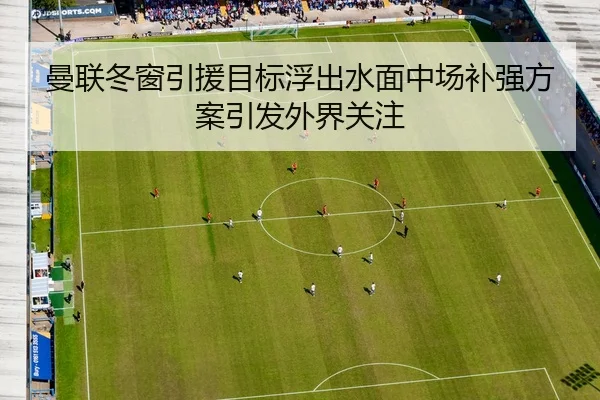 曼联冬窗引援目标浮出水面中场补强方案引发外界关注