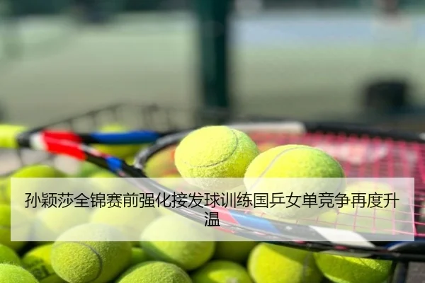 孙颖莎全锦赛前强化接发球训练国乒女单竞争再度升温
