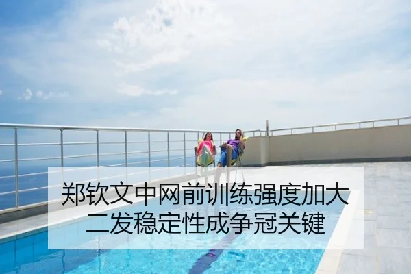 郑钦文中网前训练强度加大 二发稳定性成争冠关键